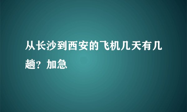 从长沙到西安的飞机几天有几趟？加急