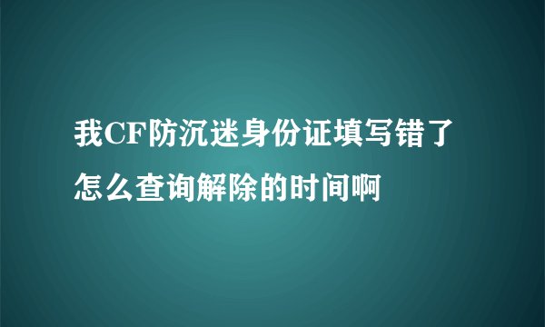 我CF防沉迷身份证填写错了怎么查询解除的时间啊