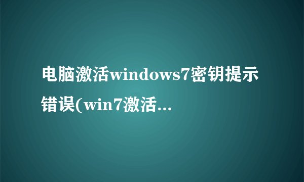 电脑激活windows7密钥提示错误(win7激活密钥失败)