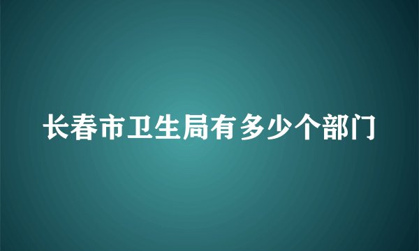 长春市卫生局有多少个部门
