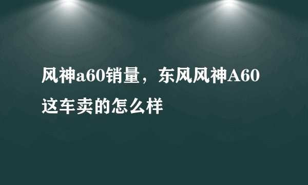 风神a60销量，东风风神A60这车卖的怎么样