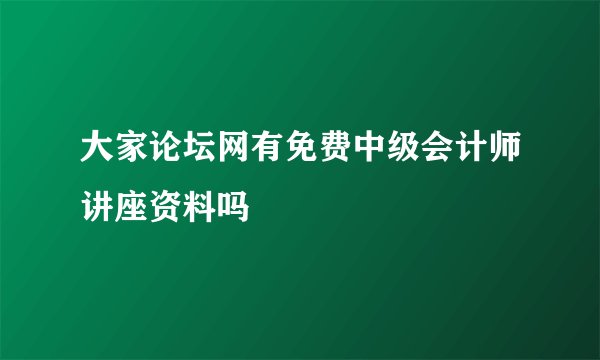 大家论坛网有免费中级会计师讲座资料吗