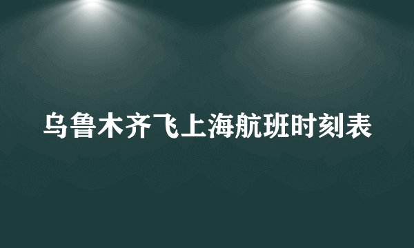 乌鲁木齐飞上海航班时刻表