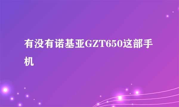 有没有诺基亚GZT650这部手机