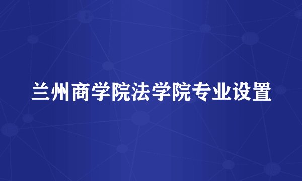 兰州商学院法学院专业设置