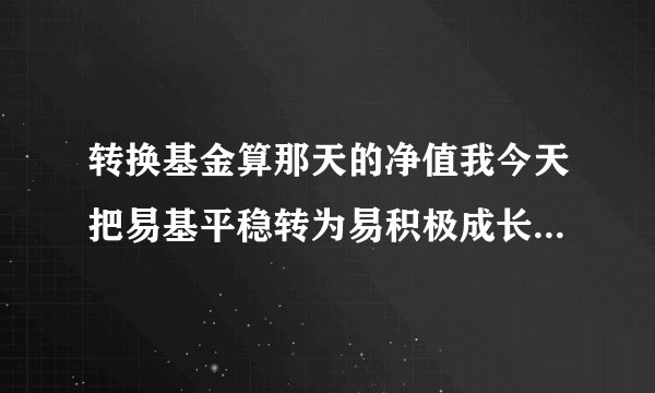 转换基金算那天的净值我今天把易基平稳转为易积极成长,那易基平稳算