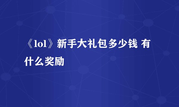 《lol》新手大礼包多少钱 有什么奖励