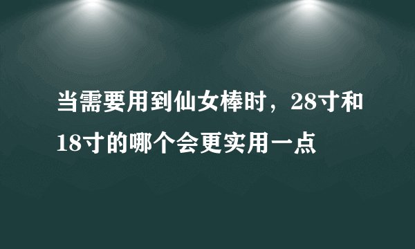 当需要用到仙女棒时，28寸和18寸的哪个会更实用一点