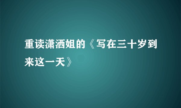 重读潇洒姐的《写在三十岁到来这一天》