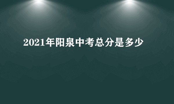 2021年阳泉中考总分是多少