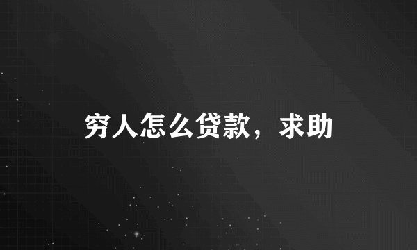 穷人怎么贷款，求助