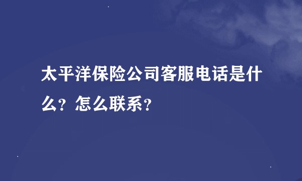 太平洋保险公司客服电话是什么？怎么联系？