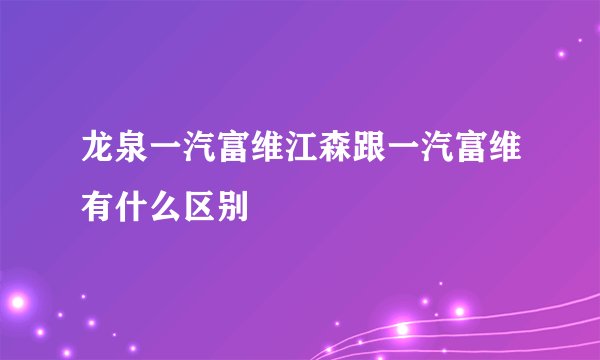 龙泉一汽富维江森跟一汽富维有什么区别