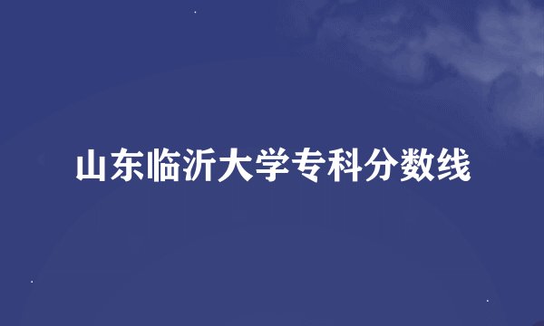 山东临沂大学专科分数线
