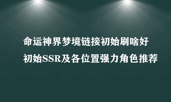 命运神界梦境链接初始刷啥好初始SSR及各位置强力角色推荐