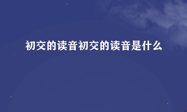 初交的读音初交的读音是什么