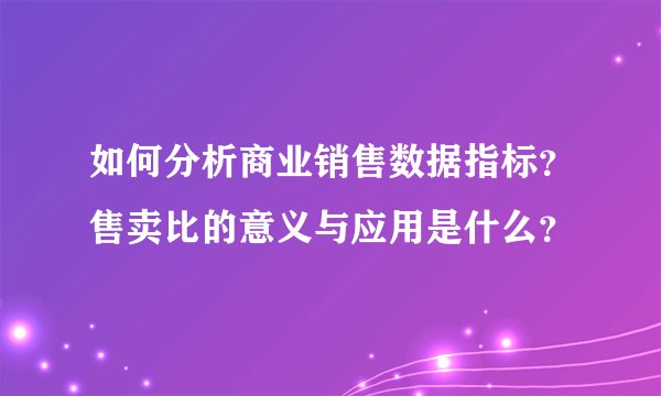 如何分析商业销售数据指标？售卖比的意义与应用是什么？