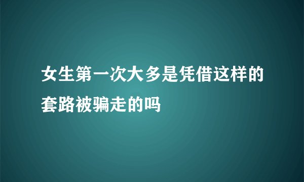 女生第一次大多是凭借这样的套路被骗走的吗