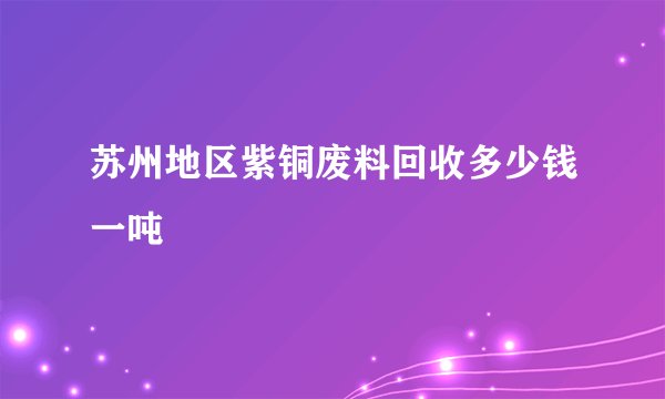 苏州地区紫铜废料回收多少钱一吨
