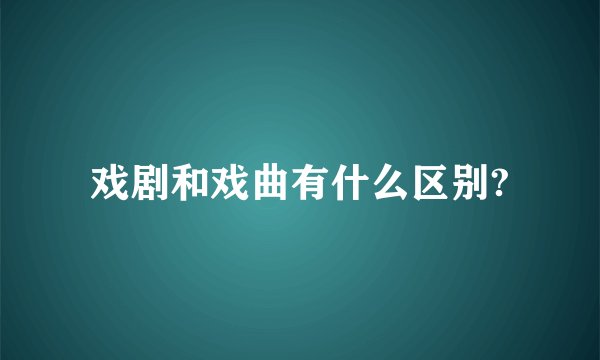 戏剧和戏曲有什么区别?