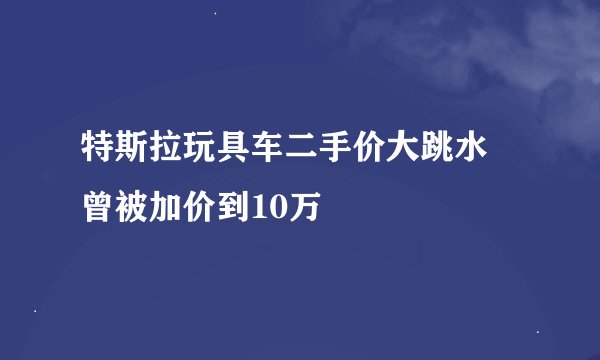 特斯拉玩具车二手价大跳水 曾被加价到10万