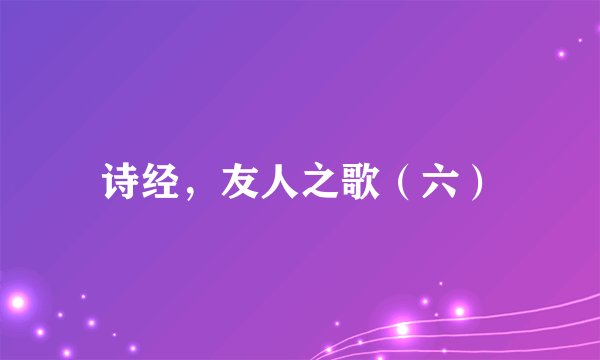 诗经，友人之歌（六）