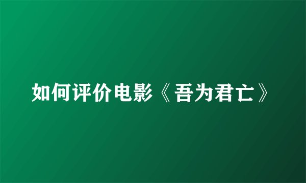 如何评价电影《吾为君亡》