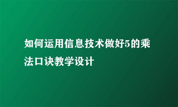如何运用信息技术做好5的乘法口诀教学设计