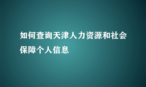 如何查询天津人力资源和社会保障个人信息