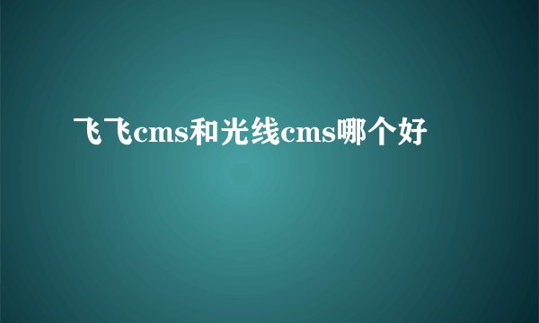 飞飞cms和光线cms哪个好