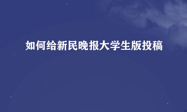 如何给新民晚报大学生版投稿