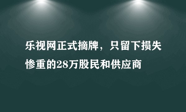 乐视网正式摘牌，只留下损失惨重的28万股民和供应商