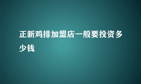正新鸡排加盟店一般要投资多少钱