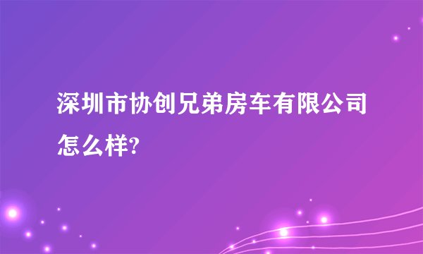 深圳市协创兄弟房车有限公司怎么样?