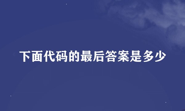 下面代码的最后答案是多少