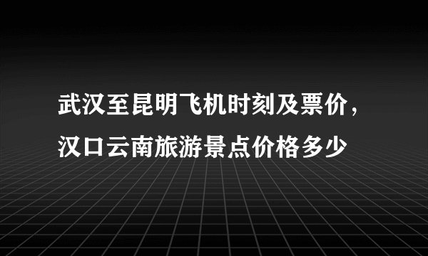武汉至昆明飞机时刻及票价，汉口云南旅游景点价格多少