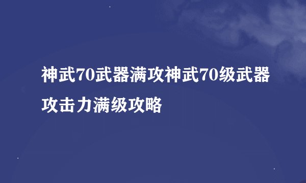神武70武器满攻神武70级武器攻击力满级攻略