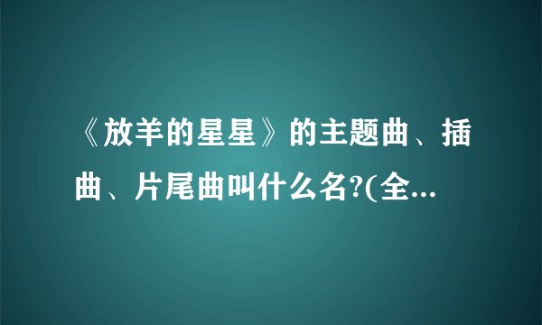 《放羊的星星》的主题曲、插曲、片尾曲叫什么名?(全部的歌曲)_百度...