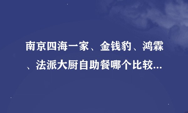 南京四海一家、金钱豹、鸿霖、法派大厨自助餐哪个比较好？各有什么特色？缺点等等