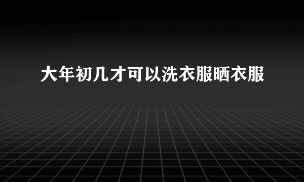 大年初几才可以洗衣服晒衣服