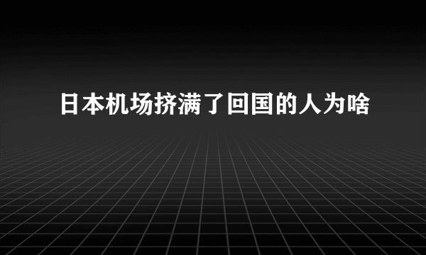 日本机场挤满了回国的人为啥
