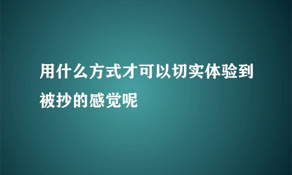 用什么方式才可以切实体验到被抄的感觉呢