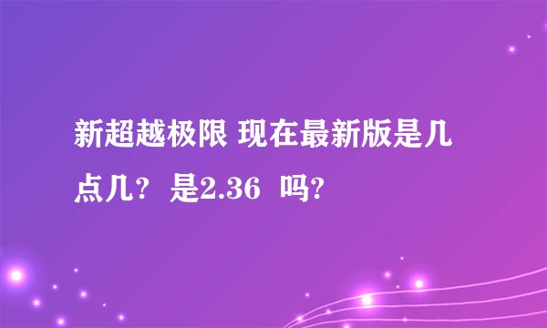 新超越极限 现在最新版是几点几?  是2.36  吗?