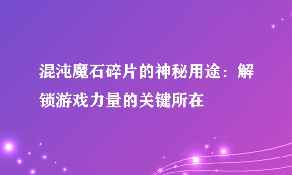混沌魔石碎片的神秘用途：解锁游戏力量的关键所在