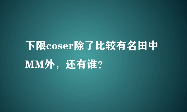 下限coser除了比较有名田中MM外，还有谁？