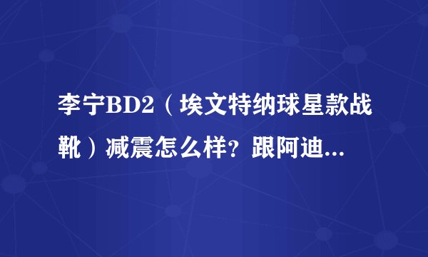 李宁BD2（埃文特纳球星款战靴）减震怎么样？跟阿迪天足比起来呢？我跳跃型，希望买双减震好的保护下膝盖