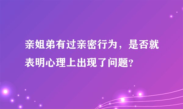 亲姐弟有过亲密行为，是否就表明心理上出现了问题？