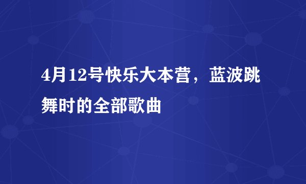 4月12号快乐大本营，蓝波跳舞时的全部歌曲