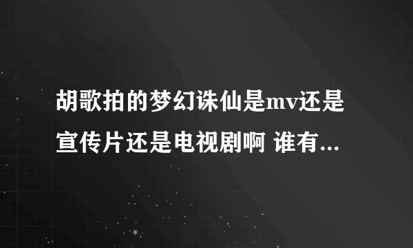 胡歌拍的梦幻诛仙是mv还是宣传片还是电视剧啊 谁有准确的答案啊