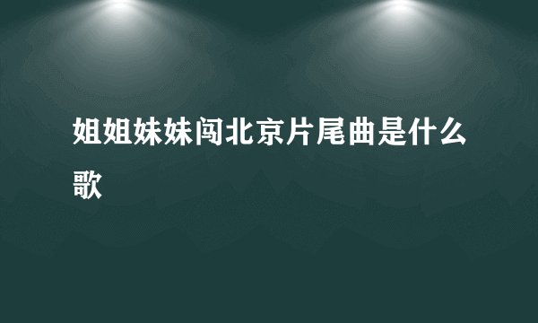 姐姐妹妹闯北京片尾曲是什么歌